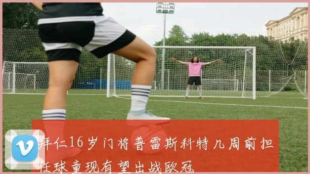 拜仁16岁门将普雷斯科特几周前担任球童现有望出战欧冠