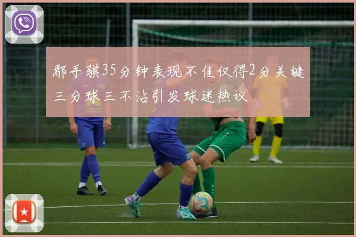 鄢手骐35分钟表现不佳仅得2分关键三分球三不沾引发球迷热议