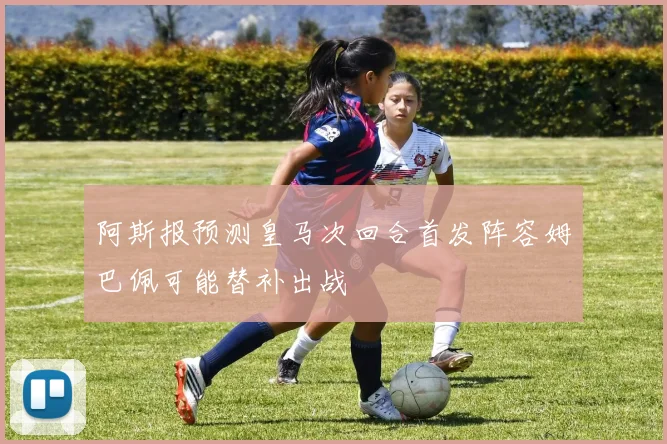 阿斯报预测皇马次回合首发阵容姆巴佩可能替补出战
